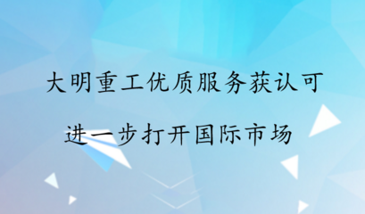 大明重工优质服务获认可 进一步打开国际市场